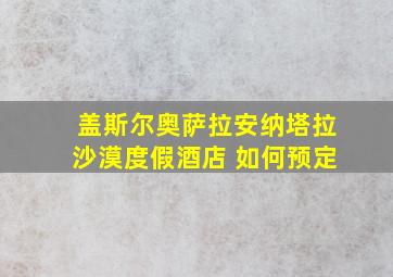 盖斯尔奥萨拉安纳塔拉沙漠度假酒店 如何预定